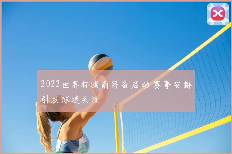 2022世界杯提前筹备启动 赛事安排引发球迷关注