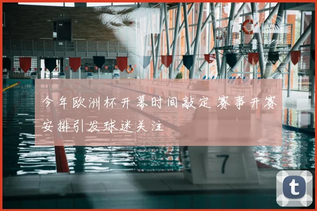 今年欧洲杯开幕时间敲定 赛事开赛安排引发球迷关注
