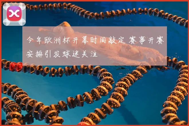 今年欧洲杯开幕时间敲定 赛事开赛安排引发球迷关注