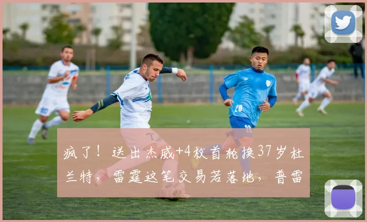 疯了！送出杰威+4枚首轮换37岁杜兰特，雷霆这笔交易若落地，普雷斯蒂堪称最差总经理_1_NBA_火箭