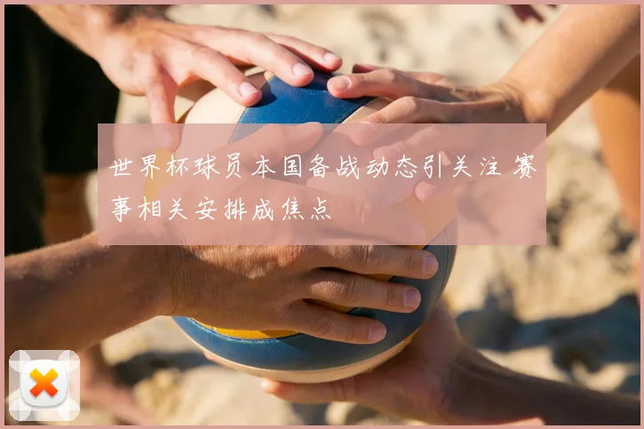 世界杯球员本国备战动态引关注 赛事相关安排成焦点