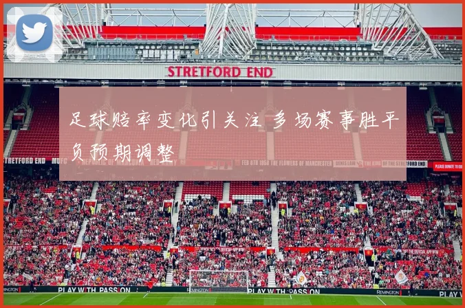 足球赔率变化引关注 多场赛事胜平负预期调整