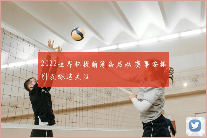 2022世界杯提前筹备启动 赛事安排引发球迷关注