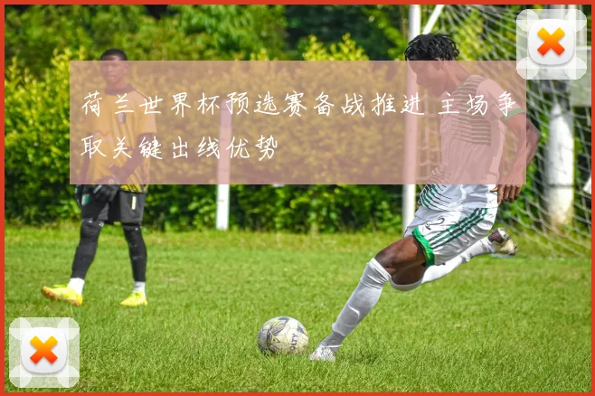 荷兰世界杯预选赛备战推进 主场争取关键出线优势