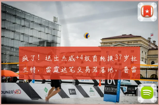 疯了!送出杰威+4枚首轮换37岁杜兰特,雷霆这笔交易若落地,普雷斯蒂堪称最差总经理_1_NBA_火箭
