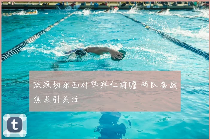 欧冠切尔西对阵拜仁前瞻 两队备战焦点引关注
