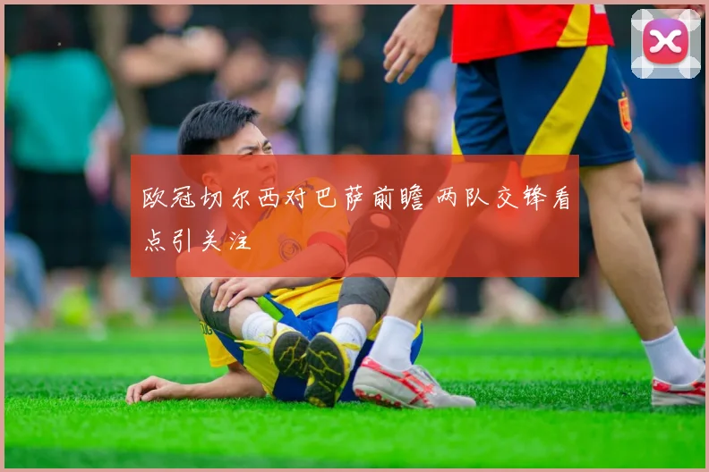 欧冠切尔西对巴萨前瞻 两队交锋看点引关注