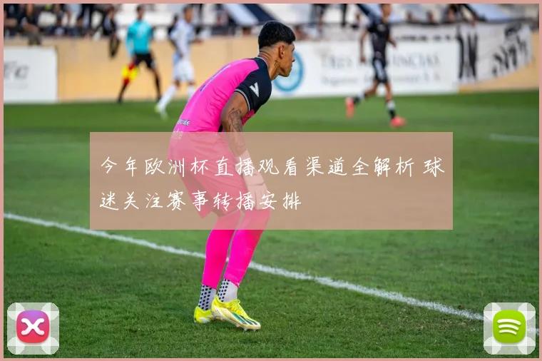 今年欧洲杯直播观看渠道全解析 球迷关注赛事转播安排