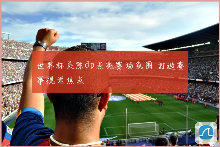世界杯美陈dp点亮赛场氛围 打造赛事视觉焦点