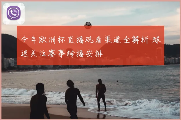 今年欧洲杯直播观看渠道全解析 球迷关注赛事转播安排