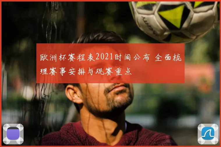 欧洲杯赛程表2021时间公布 全面梳理赛事安排与观赛重点