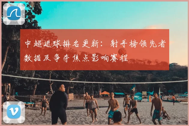 中超进球排名更新：射手榜领先者数据及争夺焦点影响赛程