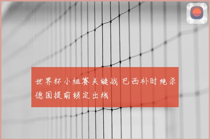 世界杯小组赛关键战 巴西补时绝杀德国提前锁定出线