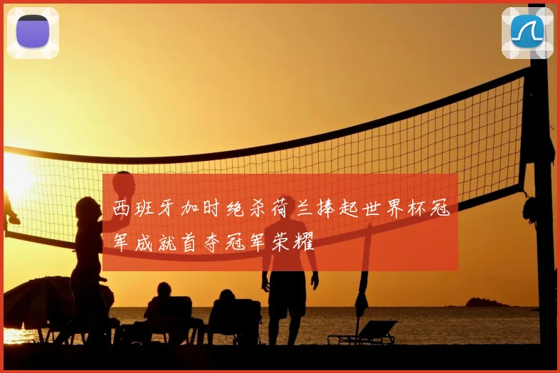 西班牙加时绝杀荷兰捧起世界杯冠军成就首夺冠军荣耀