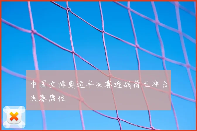 中国女排奥运半决赛迎战荷兰冲击决赛席位