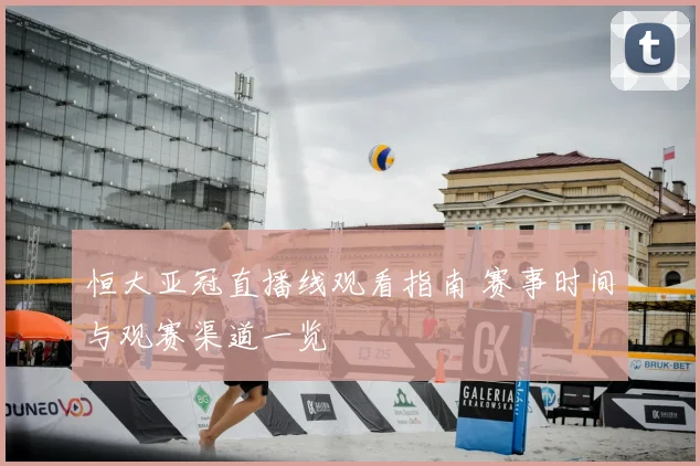 恒大亚冠直播线观看指南 赛事时间与观赛渠道一览