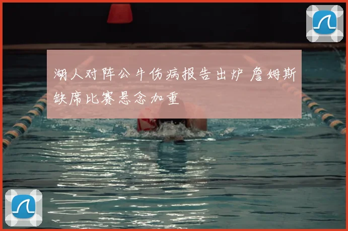 湖人对阵公牛伤病报告出炉 詹姆斯缺席比赛悬念加重