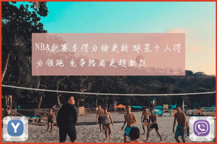 NBA新赛季得分榜更新 球星个人得分领跑 竞争格局更趋激烈