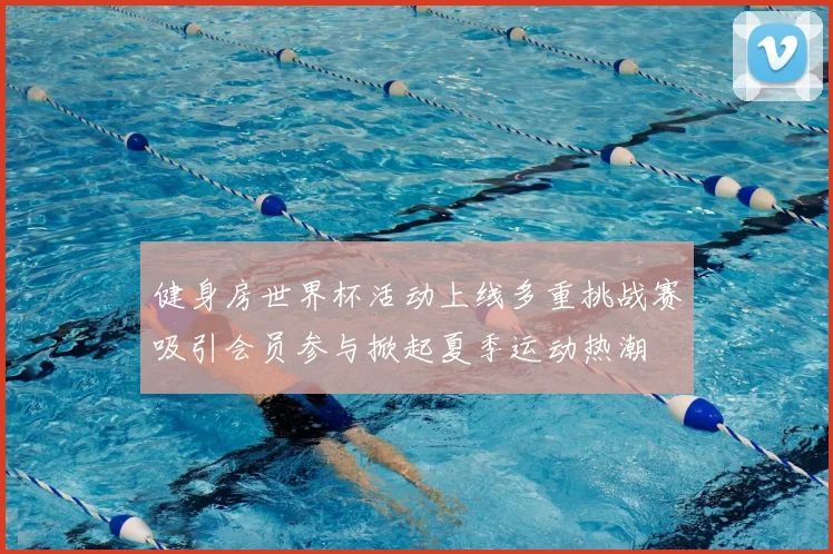 健身房世界杯活动上线多重挑战赛吸引会员参与掀起夏季运动热潮