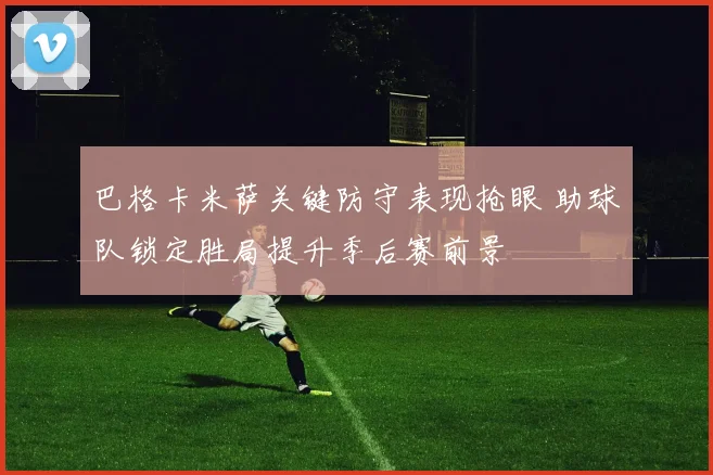 巴格卡米萨关键防守表现抢眼 助球队锁定胜局提升季后赛前景