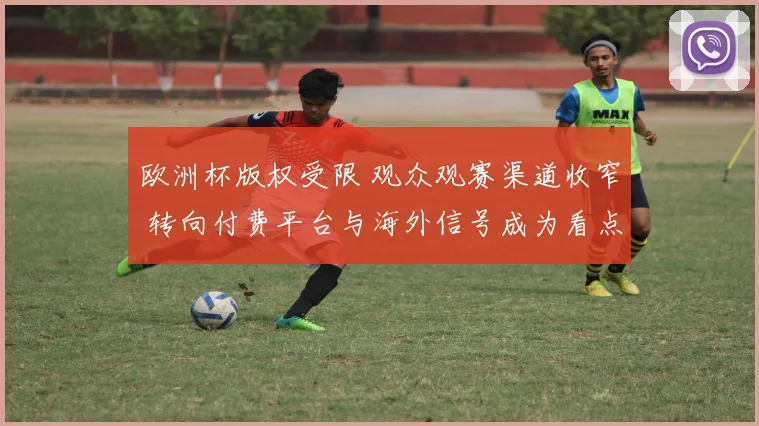 欧洲杯版权受限 观众观赛渠道收窄 转向付费平台与海外信号成为看点
