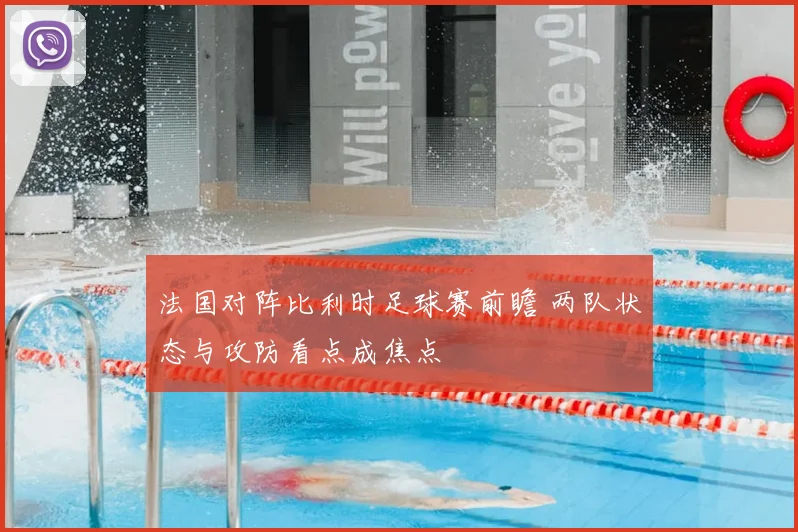法国对阵比利时足球赛前瞻 两队状态与攻防看点成焦点