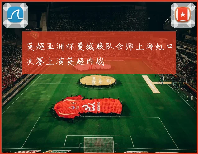英超亚洲杯曼城狼队会师上海虹口决赛上演英超内战