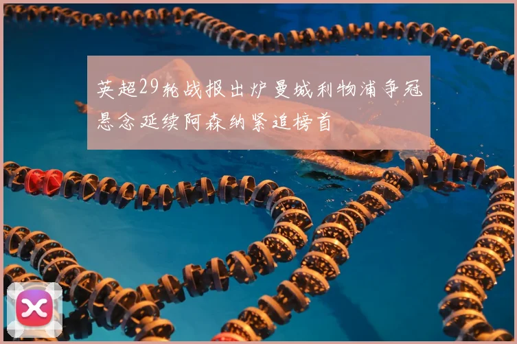 英超29轮战报出炉曼城利物浦争冠悬念延续阿森纳紧追榜首