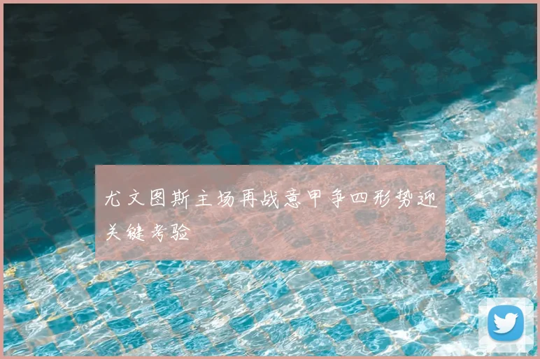 尤文图斯主场再战意甲争四形势迎关键考验