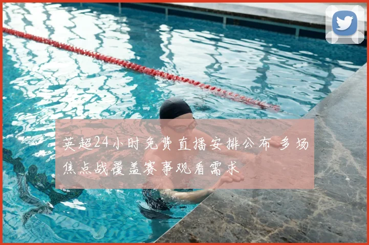 英超24小时免费直播安排公布 多场焦点战覆盖赛事观看需求