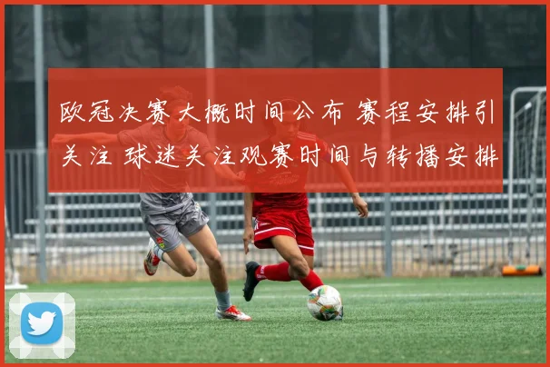 欧冠决赛大概时间公布 赛程安排引关注 球迷关注观赛时间与转播安排