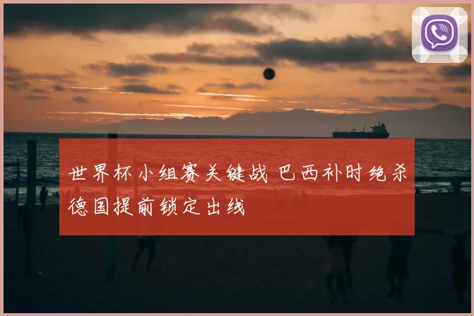 世界杯小组赛关键战 巴西补时绝杀德国提前锁定出线