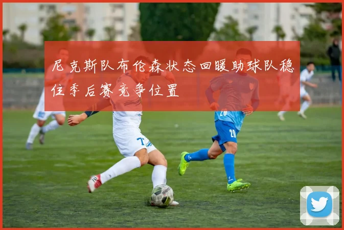 尼克斯队布伦森状态回暖助球队稳住季后赛竞争位置