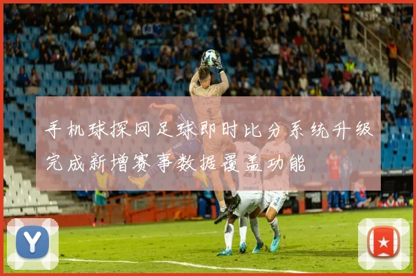 手机球探网足球即时比分系统升级完成新增赛事数据覆盖功能