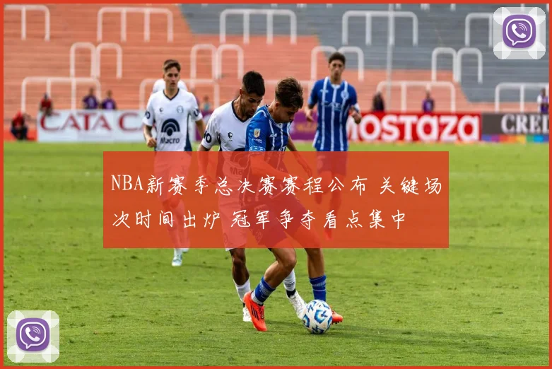 NBA新赛季总决赛赛程公布 关键场次时间出炉 冠军争夺看点集中