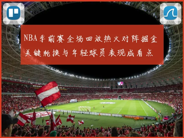 NBA季前赛全场回放热火对阵掘金 关键轮换与年轻球员表现成看点