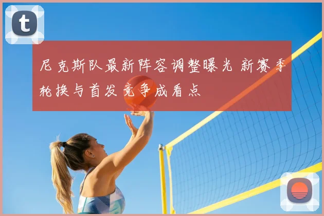 尼克斯队最新阵容调整曝光 新赛季轮换与首发竞争成看点