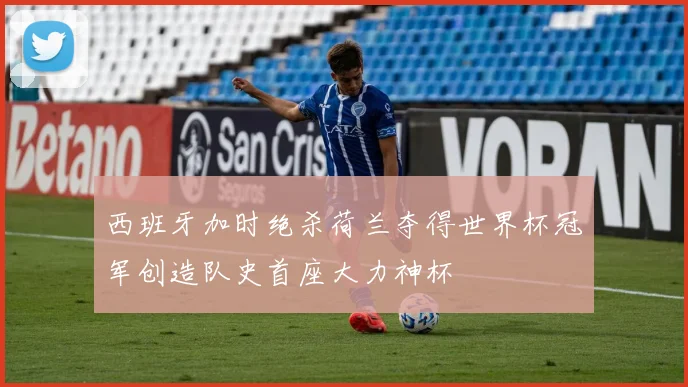 西班牙加时绝杀荷兰夺得世界杯冠军创造队史首座大力神杯