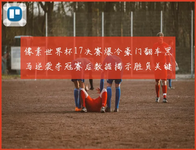 像素世界杯17决赛爆冷豪门翻车黑马逆袭夺冠赛后数据揭示胜负关键