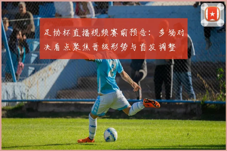 足协杯直播视频赛前预告:多场对决看点聚焦晋级形势与首发调整