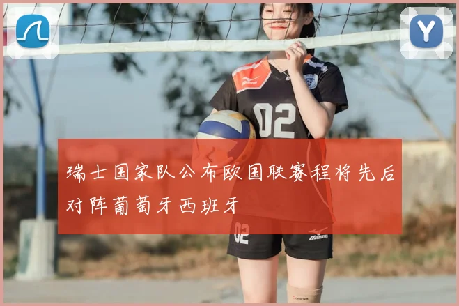 瑞士国家队公布欧国联赛程将先后对阵葡萄牙西班牙