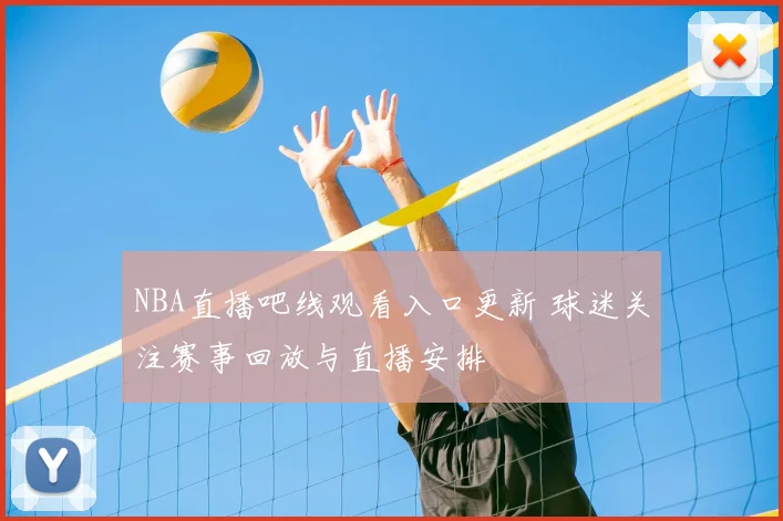 NBA直播吧线观看入口更新 球迷关注赛事回放与直播安排