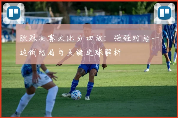 欧冠决赛大比分回放:强强对话一边倒结局与关键进球解析