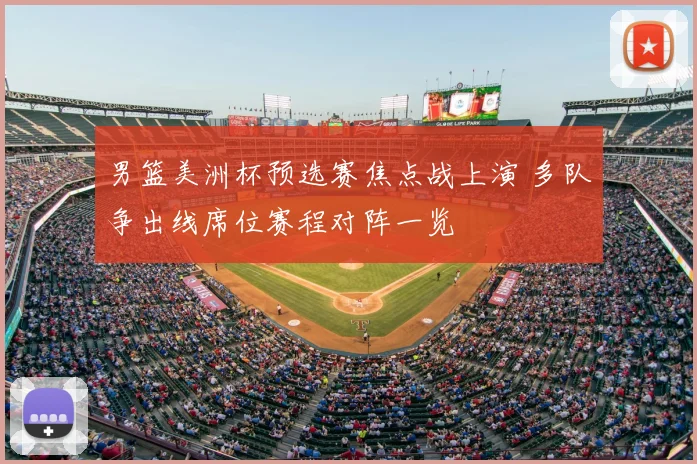 男篮美洲杯预选赛焦点战上演 多队争出线席位赛程对阵一览