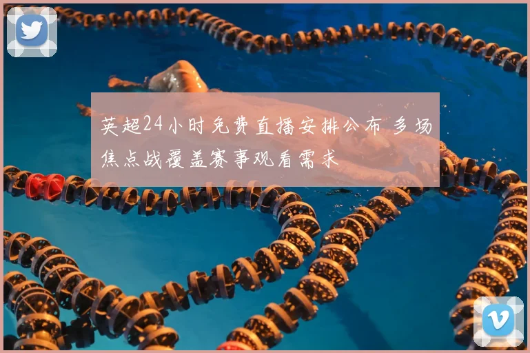 英超24小时免费直播安排公布 多场焦点战覆盖赛事观看需求