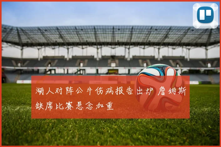 湖人对阵公牛伤病报告出炉 詹姆斯缺席比赛悬念加重