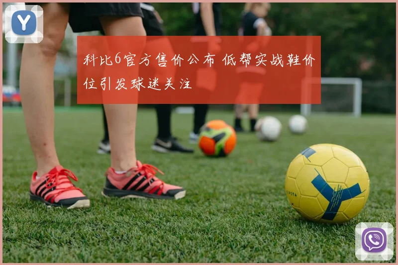 科比6官方售价公布 低帮实战鞋价位引发球迷关注