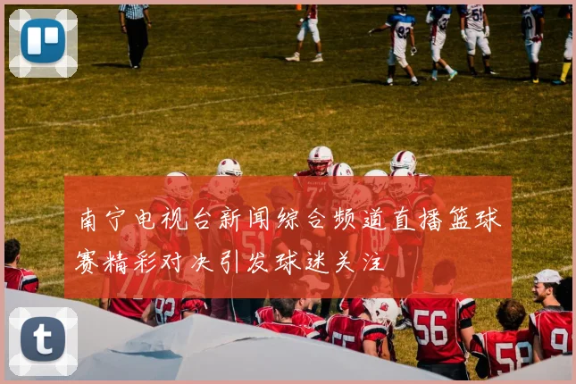 南宁电视台新闻综合频道直播篮球赛精彩对决引发球迷关注