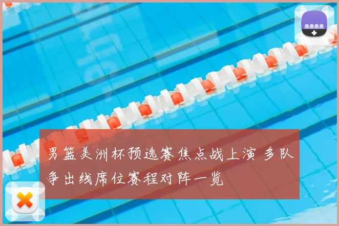 男篮美洲杯预选赛焦点战上演 多队争出线席位赛程对阵一览