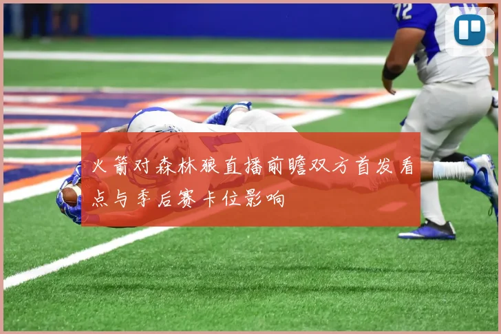 火箭对森林狼直播前瞻双方首发看点与季后赛卡位影响